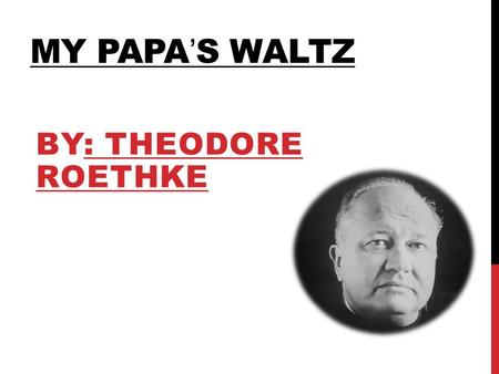 MY PAPA’S WALTZ BY: THEODORE ROETHKE. AUTHORS BIO Theodore Roethke was born in May 25, 1908. He was an American poet who published several volumes. His.