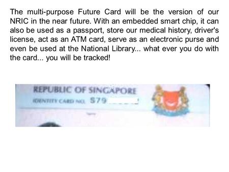 The multi-purpose Future Card will be the version of our NRIC in the near future. With an embedded smart chip, it can also be used as a passport, store.