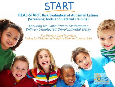 REAL-START : Risk Evaluation of Autism in Latinos (Screening Tools and Referral Training) Assuring No Child Enters Kindergarten With an Undetected Developmental.