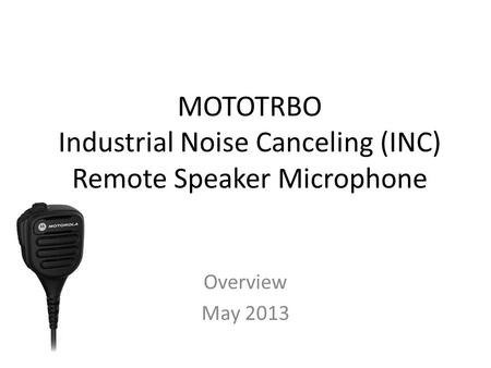 MOTOTRBO Industrial Noise Canceling (INC) Remote Speaker Microphone Overview May 2013.