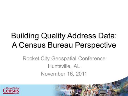 Building Quality Address Data: A Census Bureau Perspective Rocket City Geospatial Conference Huntsville, AL November 16, 2011.