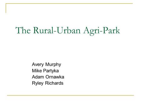 The Rural-Urban Agri-Park Avery Murphy Mike Partyka Adam Ornawka Ryley Richards.