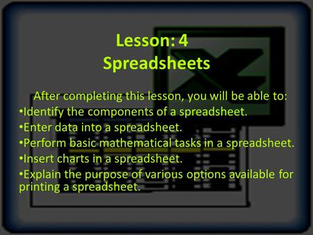 Lesson: 4 Spreadsheets After completing this lesson, you will be able to: Identify the components of a spreadsheet. Enter data into a spreadsheet. Perform.