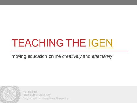 Ken Baldauf Florida State University Program in Interdisciplinary Computing TEACHING THE IGENIGEN moving education online creatively and effectively.