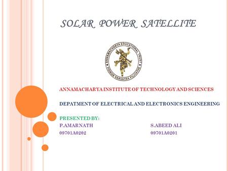 SOLAR POWER SATELLITE ANNAMACHARYA INSTITUTE OF TECHNOLOGY AND SCIENCES DEPATMENT OF ELECTRICAL AND ELECTRONICS ENGINEERING PRESENTED BY: P.AMARNATHS.ABEED.