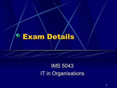 1 Exam Details IMS 5043 IT in Organisations. 2 Location Check the web Make sure you know WHERE the exam will be held HOW to get there WHEN it starts Do.