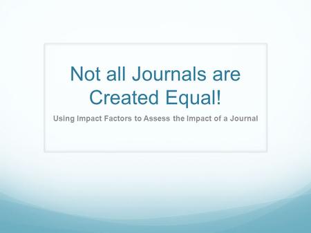 Not all Journals are Created Equal! Using Impact Factors to Assess the Impact of a Journal.
