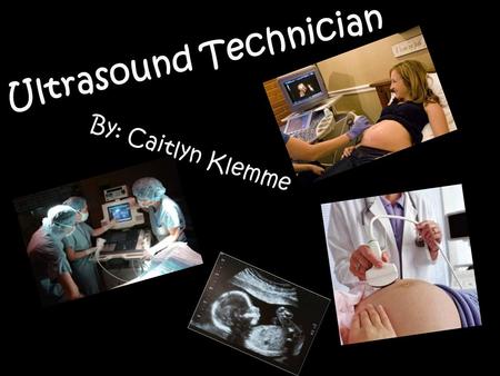 Ultrasound Technician By: Caitlyn Klemme Not everybody can tolerate that. Some already have issues with their legs, and we can't put cuffs on their legs.