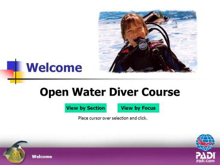 Welcome Open Water Diver Course Place cursor over selection and click. Welcome View by Section View by Focus.