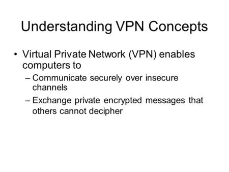 Understanding VPN Concepts Virtual Private Network (VPN) enables computers to –Communicate securely over insecure channels –Exchange private encrypted.