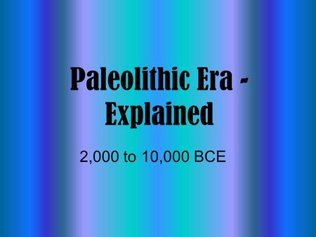 Paleolithic Era - Explained 2,000 to 10,000 BCE. As you can see by your chart, we will investigate both the Paleolithic as well as the Neolithic time.