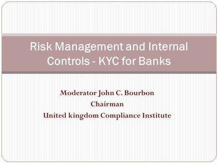 Moderator John C. Bourbon Chairman United kingdom Compliance Institute Risk Management and Internal Controls - KYC for Banks.