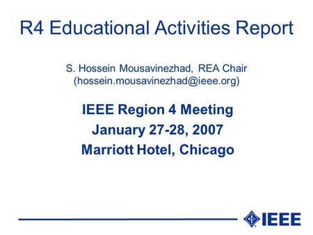 R4 Educational Activities Report S. Hossein Mousavinezhad, REA Chair IEEE Region 4 Meeting January 27-28, 2007 Marriott.