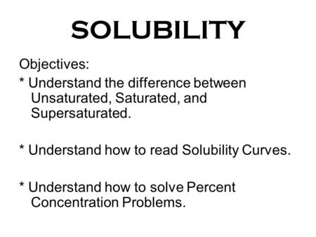SOLUBILITY Objectives: * Understand the difference between Unsaturated, Saturated, and Supersaturated. * Understand how to read Solubility Curves. * Understand.