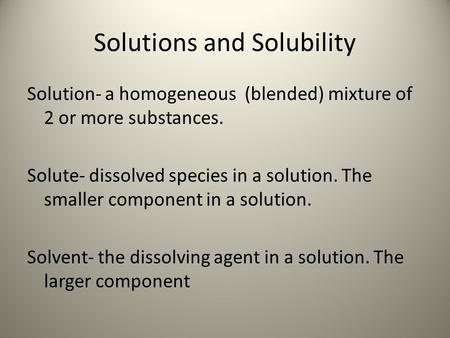 Solutions and Solubility Solution- a homogeneous (blended) mixture of 2 or more substances. Solute- dissolved species in a solution. The smaller component.