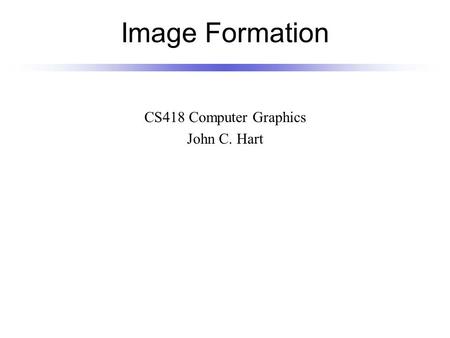 Image Formation CS418 Computer Graphics John C. Hart.
