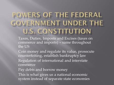 Taxes, Duties, Imposts and Excises (taxes on commerce and imports) – same throughout the US Coin money and regulate its value, prosecute counterfeiting,
