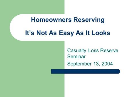 Homeowners Reserving It’s Not As Easy As It Looks Casualty Loss Reserve Seminar September 13, 2004.
