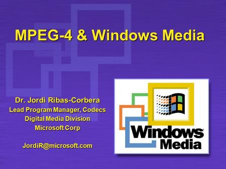 MPEG-4 & Windows Media Dr. Jordi Ribas-Corbera Lead Program Manager, Codecs Digital Media Division Microsoft Corp