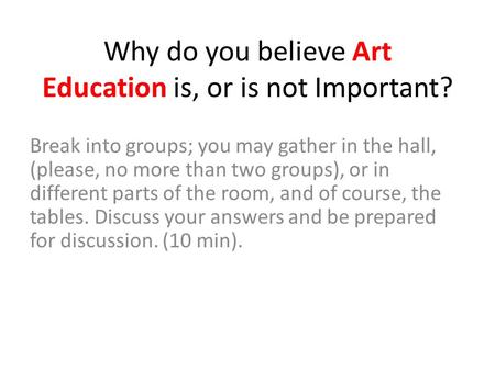 Why do you believe Art Education is, or is not Important? Break into groups; you may gather in the hall, (please, no more than two groups), or in different.