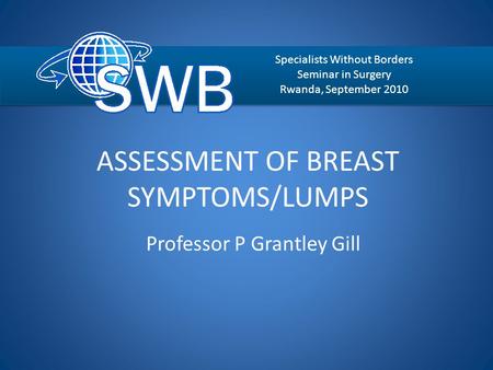 ASSESSMENT OF BREAST SYMPTOMS/LUMPS Professor P Grantley Gill Specialists Without Borders Seminar in Surgery Rwanda, September 2010.