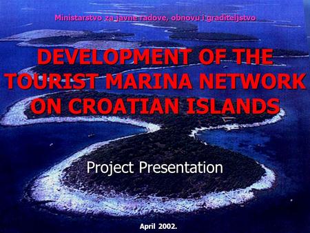 DEVELOPMENT OF THE TOURIST MARINA NETWORK ON CROATIAN ISLANDS Project Presentation Ministarstvo za javne radove, obnovu i graditeljstvo April 2002.