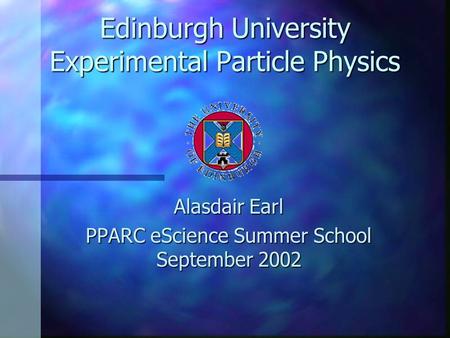 Edinburgh University Experimental Particle Physics Alasdair Earl PPARC eScience Summer School September 2002.