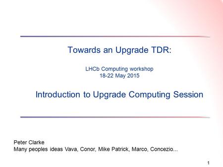 1 Towards an Upgrade TDR: LHCb Computing workshop 18-22 May 2015 Introduction to Upgrade Computing Session Peter Clarke Many peoples ideas Vava, Conor,