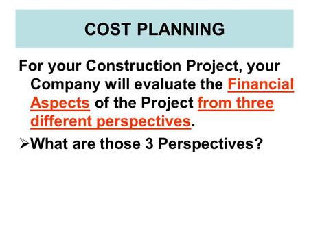 COST PLANNING For your Construction Project, your Company will evaluate the Financial Aspects of the Project from three different perspectives.  What.