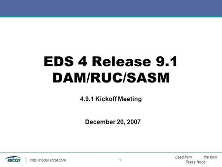Lead from the front Texas Nodal  1 EDS 4 Release 9.1 DAM/RUC/SASM 4.9.1 Kickoff Meeting December 20, 2007.