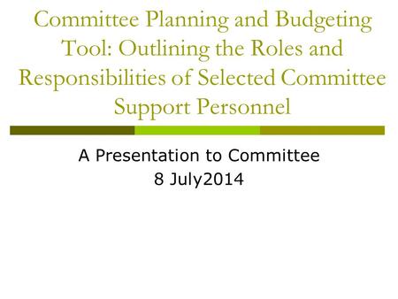 Committee Planning and Budgeting Tool: Outlining the Roles and Responsibilities of Selected Committee Support Personnel A Presentation to Committee 8 July2014.