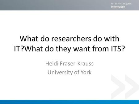 What do researchers do with IT?What do they want from ITS? Heidi Fraser-Krauss University of York.