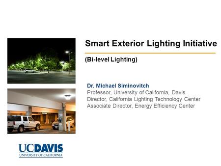 Smart Exterior Lighting Initiative (Bi-level Lighting) Dr. Michael Siminovitch Professor, University of California, Davis Director, California Lighting.