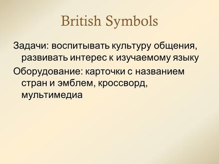 British Symbols Задачи: воспитывать культуру общения, развивать интерес к изучаемому языку Оборудование: карточки с названием стран и эмблем, кроссворд,