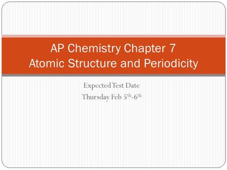 Expected Test Date Thursday Feb 5 th -6 th AP Chemistry Chapter 7 Atomic Structure and Periodicity.
