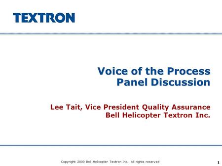 Company Confidential 1 Copyright 2009 Bell Helicopter Textron Inc. All rights reserved Voice of the Process Panel Discussion Lee Tait, Vice President Quality.