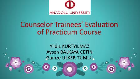 Counselor Trainees’ Evaluation of Practicum Course Yildiz KURTYILMAZYildiz KURTYILMAZ Aysen BALKAYA CETINAysen BALKAYA CETIN Gamze ULKER TUMLUGamze ULKER.