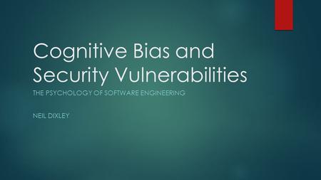 Cognitive Bias and Security Vulnerabilities THE PSYCHOLOGY OF SOFTWARE ENGINEERING NEIL DIXLEY.