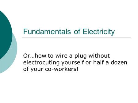 Fundamentals of Electricity Or…how to wire a plug without electrocuting yourself or half a dozen of your co-workers!
