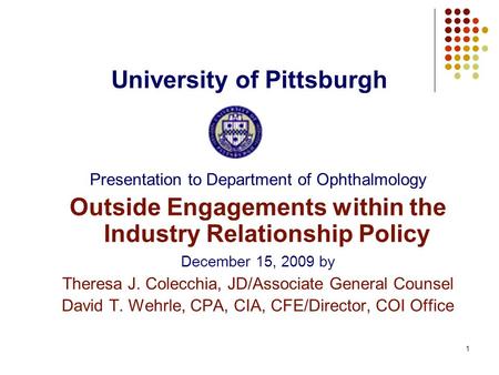 1 University of Pittsburgh Presentation to Department of Ophthalmology Outside Engagements within the Industry Relationship Policy December 15, 2009 by.