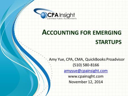 A CCOUNTING FOR EMERGING STARTUPS Amy Yue, CPA, CMA, QuickBooks Proadvisor (510) 580-8166  November 12, 2014.
