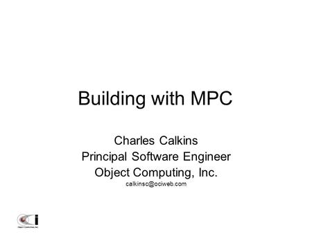 Building with MPC Charles Calkins Principal Software Engineer Object Computing, Inc.