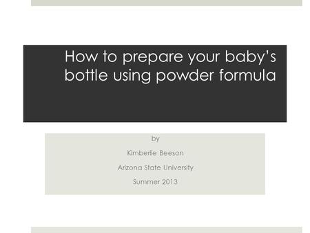 How to prepare your baby’s bottle using powder formula by Kimberlie Beeson Arizona State University Summer 2013.