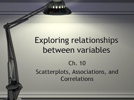 Exploring relationships between variables Ch. 10 Scatterplots, Associations, and Correlations Ch. 10 Scatterplots, Associations, and Correlations.