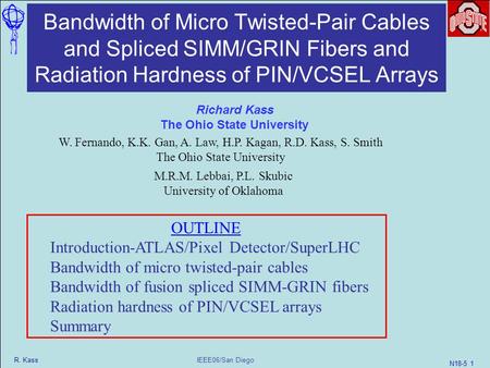 IEEE06/San Diego R. Kass N18-5 1 Bandwidth of Micro Twisted-Pair Cables and Spliced SIMM/GRIN Fibers and Radiation Hardness of PIN/VCSEL Arrays W. Fernando,