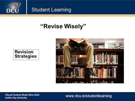 Www.dcu.ie/studentlearning Revision Strategies “Revise Wisely” Student Learning.