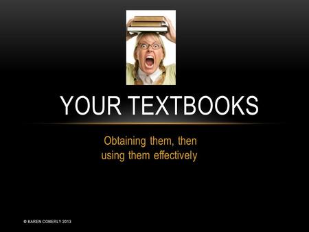 Obtaining them, then using them effectively YOUR TEXTBOOKS © KAREN CONERLY 2013.