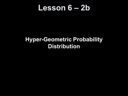 Lesson 6 – 2b Hyper-Geometric Probability Distribution.