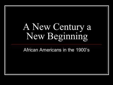 A New Century a New Beginning African Americans in the 1900’s.