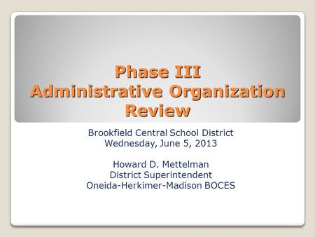 Phase III Administrative Organization Review Brookfield Central School District Wednesday, June 5, 2013 Howard D. Mettelman District Superintendent Oneida-Herkimer-Madison.